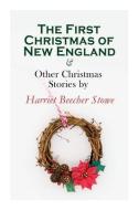 The First Christmas Of New England & Other Christmas Stories By Harriet Beecher Stowe di Stowe Harriet Beecher Stowe edito da E-artnow