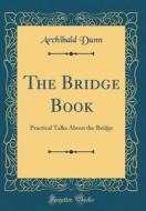 The Bridge Book: Practical Talks about the Bridge (Classic Reprint) di Archibald Dunn edito da Forgotten Books