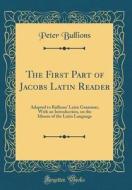 The First Part of Jacobs Latin Reader: Adapted to Bullions' Latin Grammar, with an Introduction, on the Idioms of the Latin Language (Classic Reprint) di Peter Bullions edito da Forgotten Books