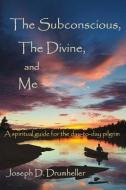 The Subconscious, the Divine, and Me:: A Spiritual Guide for the Day-To-Day Pilgrim di Joseph D. Drumheller edito da IDYLL ARBOR (WA)