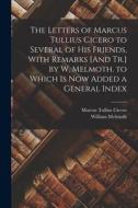 The Letters of Marcus Tullius Cicero to Several of His Friends, With Remarks [And Tr.] by W. Melmoth. to Which Is Now Added a General Index di Marcus Tullius Cicero, William Melmoth edito da LEGARE STREET PR