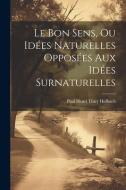 Le Bon Sens, Ou Idées Naturelles Opposées Aux Idées Surnaturelles di Paul Henri Thiry Holbach edito da LEGARE STREET PR