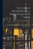 The Great Metropolis, a Mirror of New York: A Complete History of Metropolitan Life and Society, With Sketches of Prominent Places, Persons, and Thing di Junius Henri Browne edito da LEGARE STREET PR