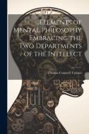 Elements of Mental Philosophy Embracing the Two Departments of the Intellect di Thomas Cogswell Upham edito da LEGARE STREET PR