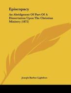 Episcopacy: An Abridgment of Part of a Dissertation Upon the Christian Ministry (1872) di Joseph Barber Lightfoot edito da Kessinger Publishing