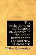 The Background Of The Gospels; Or, Judaism In The Period Between The Old And New Testaments; di William Fairweather edito da Bibliolife