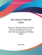 The Citizens' National Union: Being an Old Age Pension Scheme Revised and Brought Into Line with the Fiscal Question of Today (1904) di John Tullis edito da Kessinger Publishing