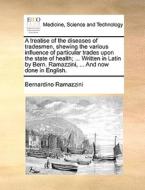 A treatise of the diseases of tradesmen, shewing the various influence of particular trades upon the state of health; .. di Bernardino Ramazzini edito da Gale ECCO, Print Editions