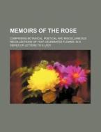 Memoirs of the Rose; Comprising Botanical, Poetical and Miscellaneous Recollections of That Celebrated Flower. in a Series of Letters to a Lady di John Holland, Books Group edito da Rarebooksclub.com