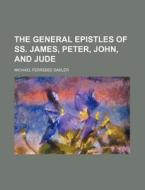 The General Epistles of SS. James, Peter, John, and Jude di Michael Ferrebee Sadler edito da Rarebooksclub.com
