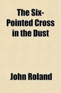 The Six-pointed Cross In The Dust di John Roland edito da General Books