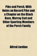 Pike And Perch, With Notes On Record Pike And A Chapter On The Black Bass, Murray Cod And Other Sporting Members Of The Perch Family di Alfred Jardine edito da General Books Llc