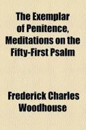 The Exemplar Of Penitence, Meditations On The Fifty-first Psalm di Frederick Charles Woodhouse edito da General Books Llc
