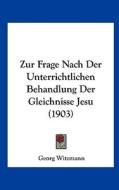 Zur Frage Nach Der Unterrichtlichen Behandlung Der Gleichnisse Jesu (1903) di Georg Witzmann edito da Kessinger Publishing