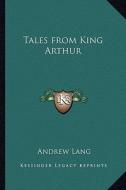 Tales from King Arthur di Andrew Lang edito da Kessinger Publishing