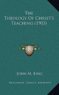 The Theology of Christ's Teaching (1903) di John M. King edito da Kessinger Publishing