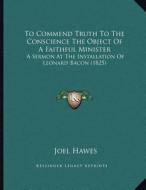 To Commend Truth to the Conscience the Object of a Faithful Minister: A Sermon at the Installation of Leonard Bacon (1825) di Joel Hawes edito da Kessinger Publishing