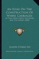 An Essay on the Construction of Wheel Carriages: As They Affect Both the Roads and the Horses (1820) di Joseph Storrs Fry edito da Kessinger Publishing