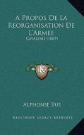 A Propos de La Reorganisation de L'Armee: Cavalerie (1867) di Alphonse Bue edito da Kessinger Publishing