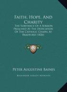 Faith, Hope, and Charity: The Substance of a Sermon Preached at the Dedication of the Catholic Chapel at Bradford (1826) di Peter Augustine Baines edito da Kessinger Publishing