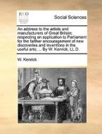 An Address To The Artists And Manufacturers Of Great Britain; Respecting An Application To Parliament For The Farther Encouragement Of New Discoveries di W Kenrick edito da Gale Ecco, Print Editions