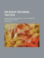 An Essay on Naval Tactics; Systematical and Historical, with Explanatory Plates, in Four Parts di John Clerk edito da Rarebooksclub.com