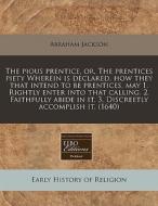 The Pious Prentice, Or, The Prentices Pi di Abraham Jackson edito da Proquest, Eebo Editions