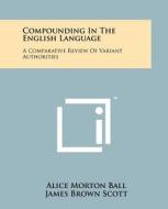 Compounding in the English Language: A Comparative Review of Variant Authorities with a Rational System for General Use and a Comprehensive Alphabetic di Alice Morton Ball edito da Literary Licensing, LLC