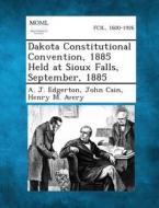 Dakota Constitutional Convention, 1885 Held at Sioux Falls, September, 1885 di A. J. Edgerton, John Cain, Henry M. Avery edito da Gale, Making of Modern Law