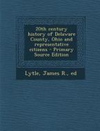 20th Century History of Delaware County, Ohio and Representative Citizens di James R. Lytle edito da Nabu Press