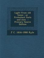 Light from Old Times: Or Protestant Facts and Men di J. C. 1816-1900 Ryle edito da Nabu Press