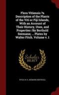 Flora Vitiensis ?a Description Of The Plants Of The Viti Or Fiji Islands, With An Account Of Their History, Uses, And Properties /by Berthold Seemann; di Fitch W H, Berthold edito da Andesite Press