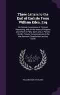 Three Letters To The Earl Of Carlisle From William Eden, Esq di William Eden Auckland edito da Palala Press