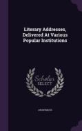 Literary Addresses, Delivered At Various Popular Institutions di Anonymous edito da Palala Press