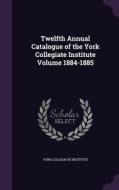 Twelfth Annual Catalogue Of The York Collegiate Institute Volume 1884-1885 di York Collegiate Institute edito da Palala Press