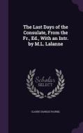 The Last Days Of The Consulate, From The Fr., Ed., With An Intr. By M.l. Lalanne di Claude Charles Fauriel edito da Palala Press