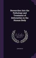 Researches Into The Pathology And Treatment Of Deformities In The Human Body di John Bishop edito da Palala Press