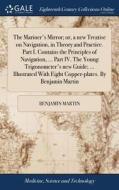 The Mariner's Mirror; Or, A New Treatise On Navigation, In Theory And Practice. Part I. Contains The Principles Of Navigation, ... Part Iv. The Young  di Benjamin Martin edito da Gale Ecco, Print Editions