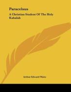 Paracelsus: A Christian Student of the Holy Kabalah di Arthur Edward Waite edito da Kessinger Publishing