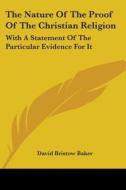 The Nature Of The Proof Of The Christian Religion: With A Statement Of The Particular Evidence For It di David Bristow Baker edito da Kessinger Publishing, Llc