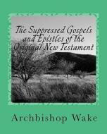 The Suppressed Gospels and Epistles of the Original New Testament di Archbishop Wake edito da Createspace