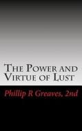 The Power and Virtue of Lust: From the Seeds of Desire Springs the Harvest of Love di Phillip R. Greaves 2nd edito da Createspace
