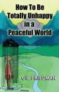 How to Be Totally Unhappy in a Peaceful World: A Complete Manual with Rules, Exercises, a Midterm and Final Exam di Gil Friedman edito da Createspace
