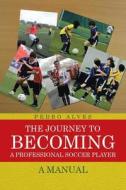 The Journey To Becoming A Professional Soccer Player di Pedro Alves edito da Iuniverse