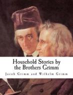 Household Stories by the Brothers Grimm di Jacob Ludwig Carl Grimm, Wilhelm Grimm edito da Createspace