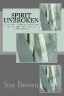 Spirit Unbroken: A Journey of Hope, Survival, and Beating the Odds of Child Abuse di Sue Brown edito da Createspace