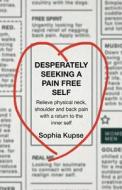 Desperately Seeking a Pain Free Self: Relieve Physical Neck, Shoulder and Back Pain with a Return to the Inner Self di Sophia Kupse edito da Createspace