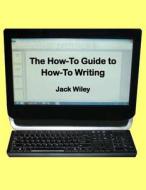 The How-To Guide to How-To Writing di Jack Wiley edito da Createspace