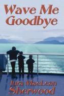 Wave Me Goodbye di Jura MacLean Sherwood edito da America Star Books