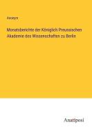 Monatsberichte der Königlich Preussischen Akademie des Wissenschaften zu Berlin di Anonym edito da Anatiposi Verlag